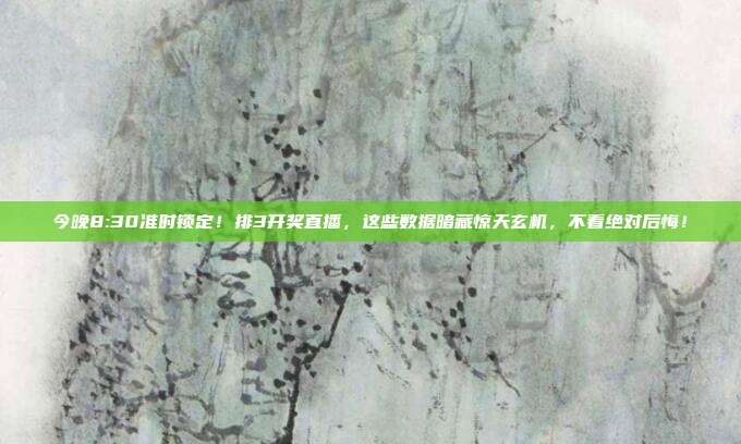 今晚8:30准时锁定！排3开奖直播，这些数据暗藏惊天玄机，不看绝对后悔！