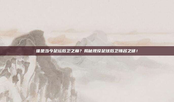 谁是当今足坛后卫之巅？揭秘现役足球后卫排名之谜！