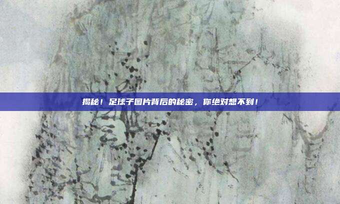 揭秘！足球子图片背后的秘密，你绝对想不到！