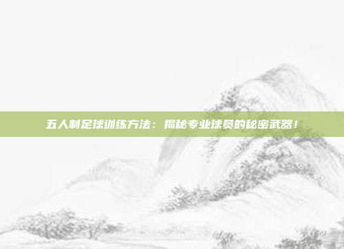 五人制足球训练方法：揭秘专业球员的秘密武器！