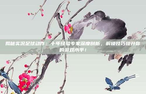 揭秘实况足球动作:十年经验专家深度剖析,解锁技巧提升你的游戏水平!