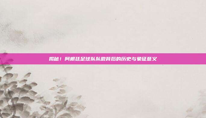 揭秘！阿根廷足球队队徽背后的历史与象征意义