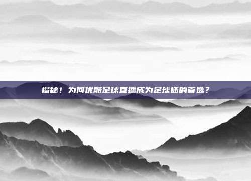 揭秘!为何优酷足球直播成为足球迷的首选?