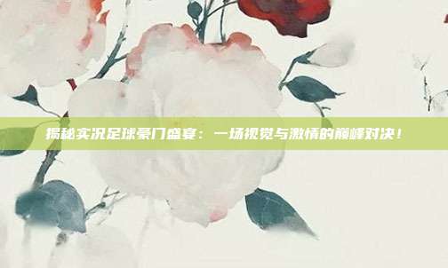 揭秘实况足球豪门盛宴:一场视觉与激情的巅峰对决!
