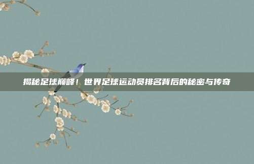 揭秘足球巅峰！世界足球运动员排名背后的秘密与传奇