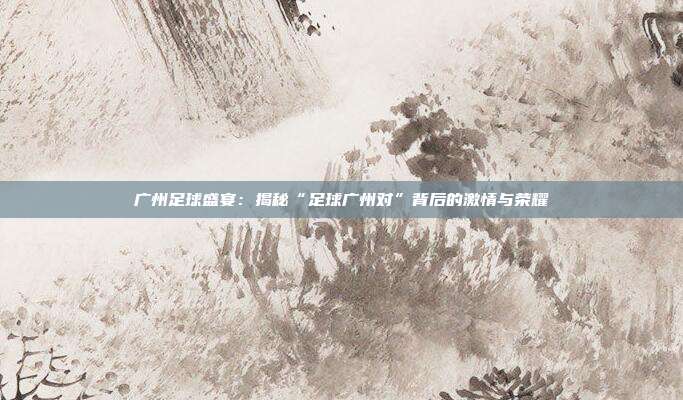 广州足球盛宴:揭秘“足球广州对”背后的激情与荣耀
