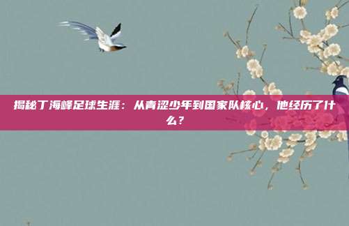揭秘丁海峰足球生涯:从青涩少年到国家队核心,他经历了什么?