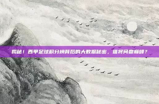 揭秘！西甲足球积分榜背后的大数据秘密，谁将问鼎巅峰？