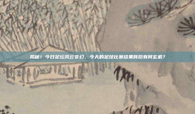 揭秘!今日足坛风云变幻,今天的足球比赛结果背后有何玄机?
