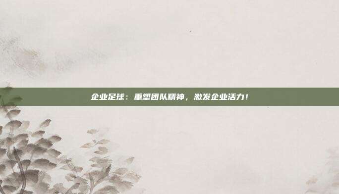 企业足球:重塑团队精神,激发企业活力!