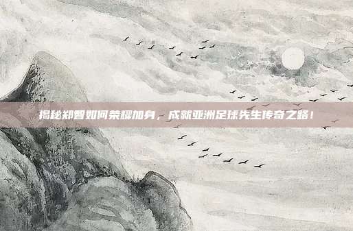 揭秘郑智如何荣耀加身，成就亚洲足球先生传奇之路！
