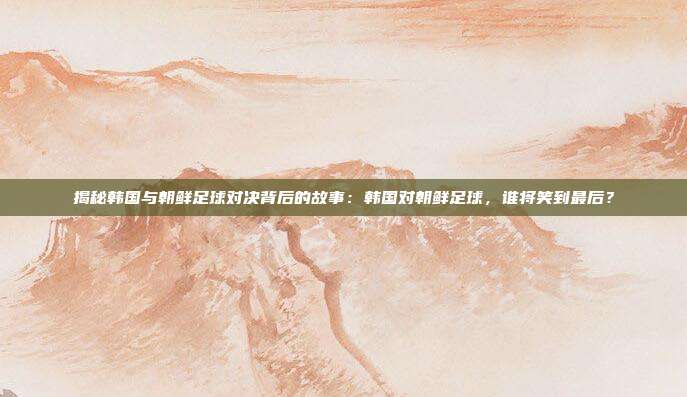 揭秘韩国与朝鲜足球对决背后的故事：韩国对朝鲜足球，谁将笑到最后？