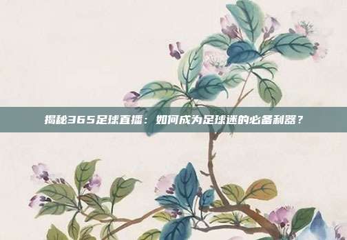 揭秘365足球直播:如何成为足球迷的必备利器?