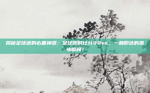 揭秘足球迷的必备神器:足球即时比分90vs,一触即达的激情瞬间!