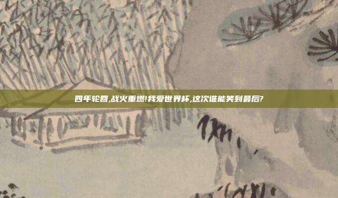 四年轮回,战火重燃!我爱世界杯,这次谁能笑到最后?