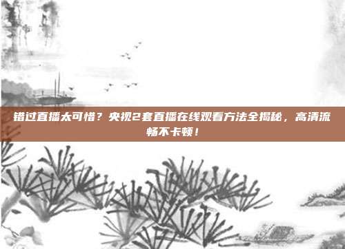 错过直播太可惜？央视2套直播在线观看方法全揭秘，高清流畅不卡顿！