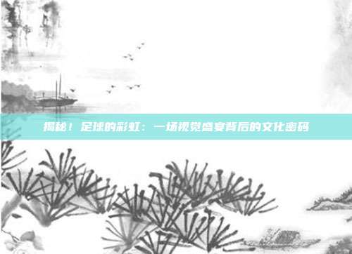 揭秘！足球的彩虹：一场视觉盛宴背后的文化密码