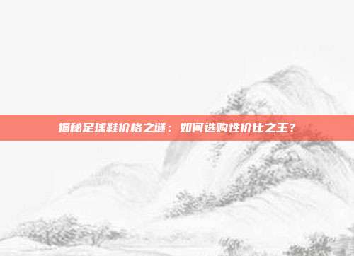 揭秘足球鞋价格之谜：如何选购性价比之王？
