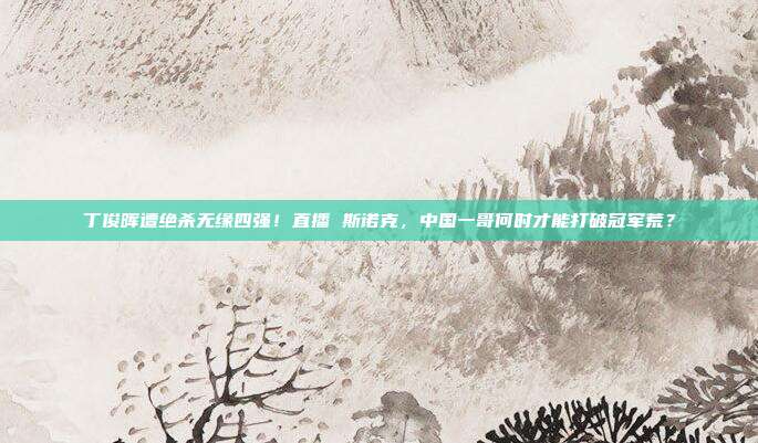 丁俊晖遭绝杀无缘四强！直播 斯诺克，中国一哥何时才能打破冠军荒？