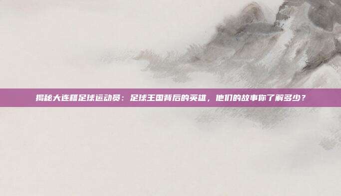 揭秘大连籍足球运动员：足球王国背后的英雄，他们的故事你了解多少？
