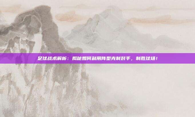 足球战术解析:揭秘如何利用阵型克制对手,制胜球场!