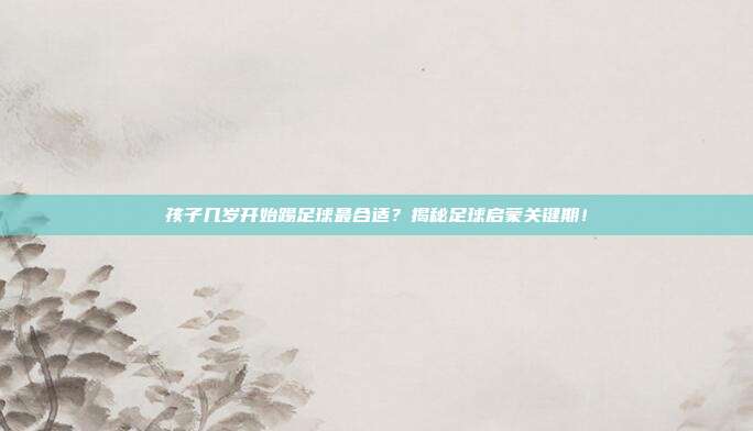孩子几岁开始踢足球最合适？揭秘足球启蒙关键期！