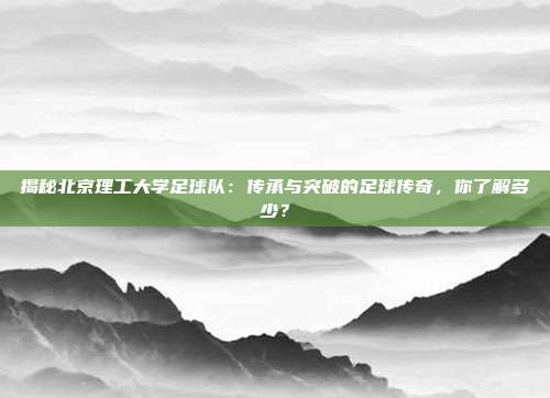 揭秘北京理工大学足球队：传承与突破的足球传奇，你了解多少？