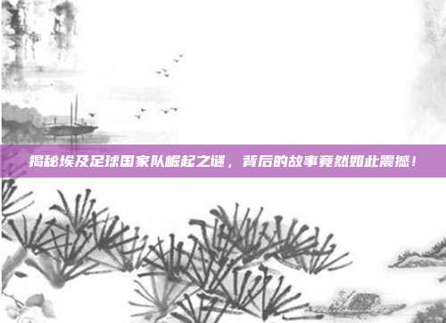 揭秘埃及足球国家队崛起之谜,背后的故事竟然如此震撼!