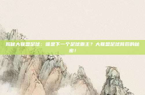 揭秘大联盟足球：谁是下一个足球霸主？大联盟足球背后的秘密！