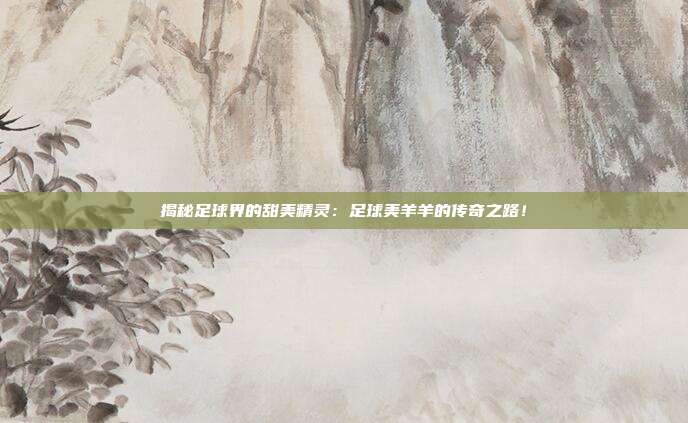 揭秘足球界的甜美精灵：足球美羊羊的传奇之路！
