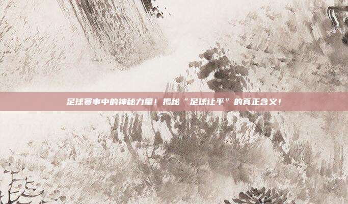 足球赛事中的神秘力量！揭秘“足球让平”的真正含义！