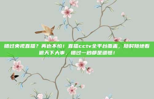 错过央视直播？再也不怕！直播cctv全平台覆盖，随时随地看遍天下大事，错过一秒都是遗憾！