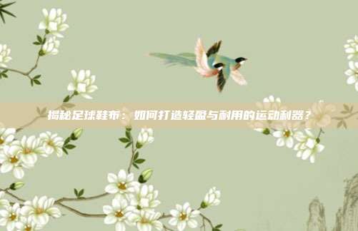 揭秘足球鞋布：如何打造轻盈与耐用的运动利器？