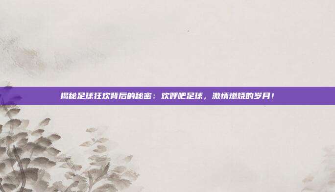 揭秘足球狂欢背后的秘密:欢呼吧足球,激情燃烧的岁月!