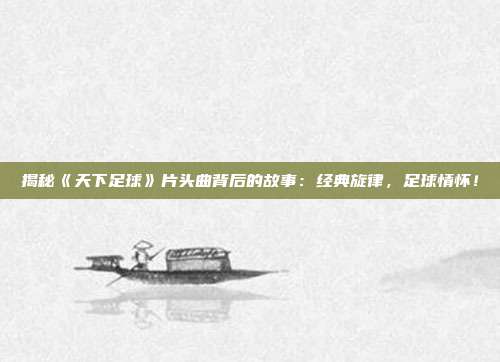 揭秘《天下足球》片头曲背后的故事：经典旋律，足球情怀！
