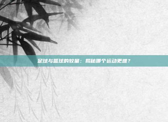 足球与篮球的较量：揭秘哪个运动更难？