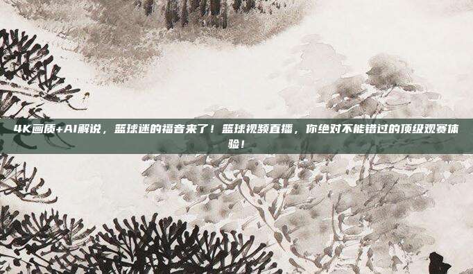 4K画质+AI解说，篮球迷的福音来了！篮球视频直播，你绝对不能错过的顶级观赛体验！