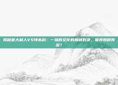 揭秘意大利人VS特木科：一场跨文化的巅峰对决，谁将脱颖而出？