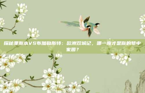 探秘里斯本VS布加勒斯特：欧洲双城记，哪一座才是你的梦中家园？