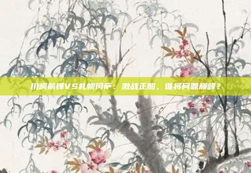 川崎前锋VS札幌冈萨:激战正酣,谁将问鼎巅峰?