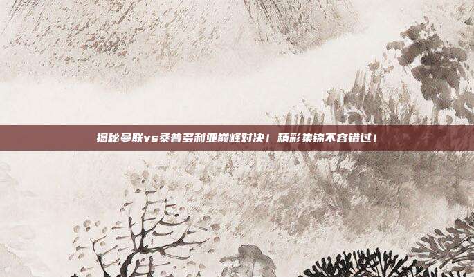 揭秘曼联vs桑普多利亚巅峰对决！精彩集锦不容错过！