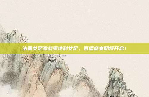 法国女足激战奥地利女足,直播盛宴即将开启!