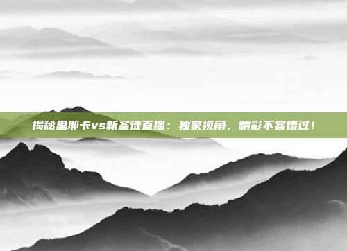 揭秘里耶卡vs新圣徒直播：独家视角，精彩不容错过！