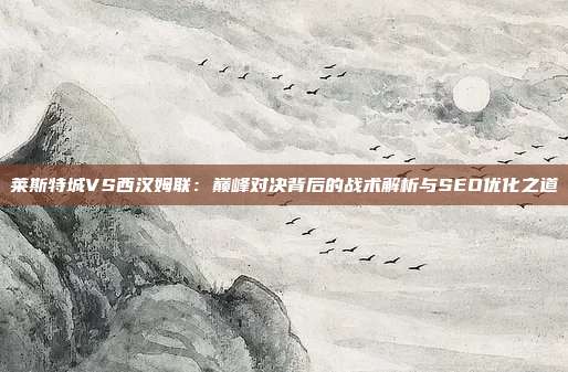 莱斯特城VS西汉姆联：巅峰对决背后的战术解析与SEO优化之道
