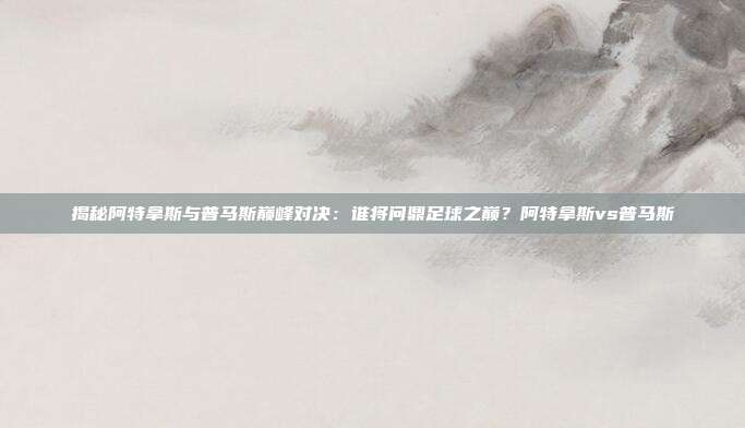 揭秘阿特拿斯与普马斯巅峰对决:谁将问鼎足球之巅?阿特拿斯vs普马斯