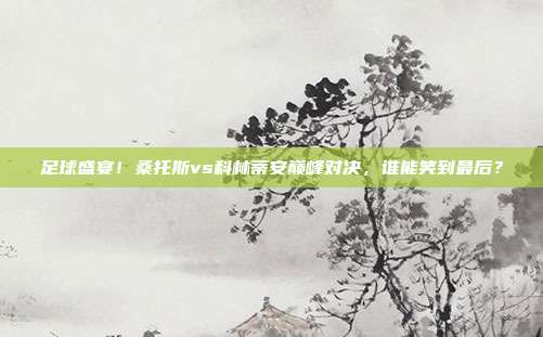 足球盛宴！桑托斯vs科林蒂安巅峰对决，谁能笑到最后？
