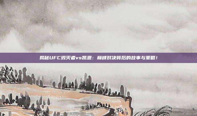 揭秘UFC毁灭者vs凯恩：巅峰对决背后的故事与策略！