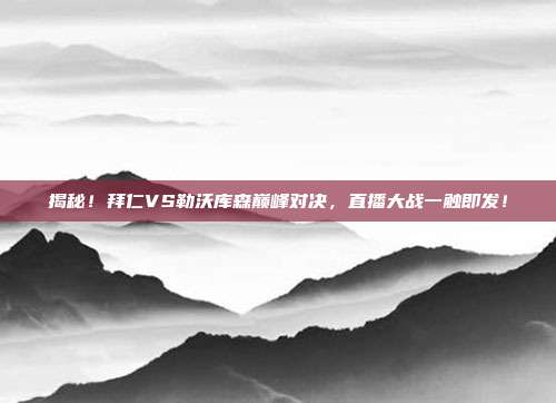 揭秘！拜仁VS勒沃库森巅峰对决，直播大战一触即发！