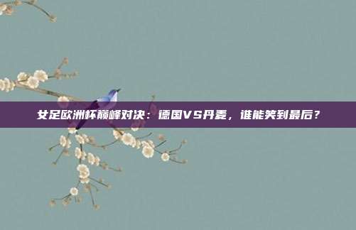 女足欧洲杯巅峰对决:德国VS丹麦,谁能笑到最后?