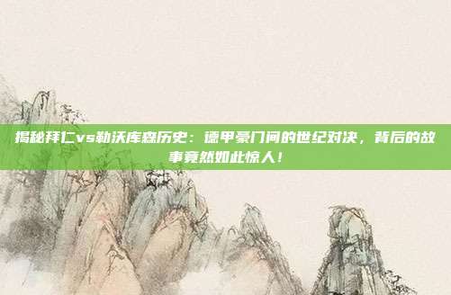 揭秘拜仁vs勒沃库森历史：德甲豪门间的世纪对决，背后的故事竟然如此惊人！